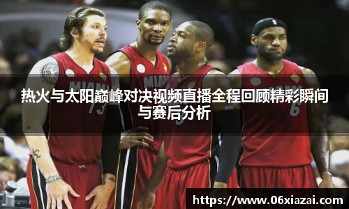 热火与太阳巅峰对决视频直播全程回顾精彩瞬间与赛后分析