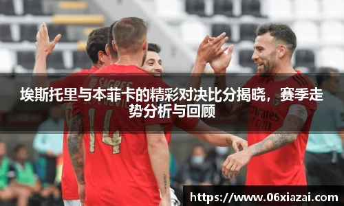 埃斯托里与本菲卡的精彩对决比分揭晓，赛季走势分析与回顾