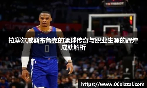 拉塞尔威斯布鲁克的篮球传奇与职业生涯的辉煌成就解析